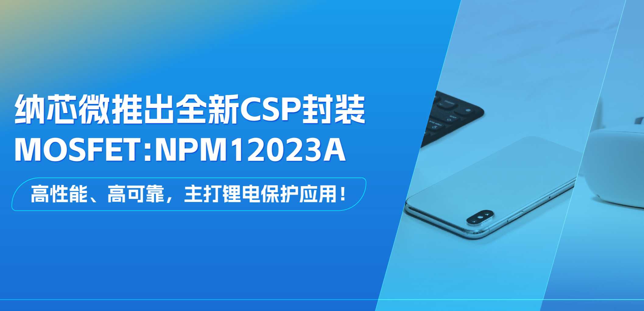 高性能、高可靠，主打锂电保护应用！纳芯微推出全新CSP封装MOSFET: NPM12023A